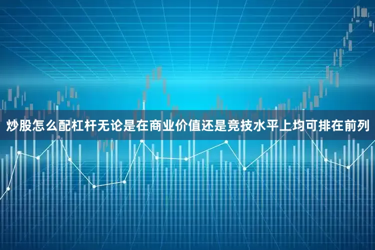 炒股怎么配杠杆无论是在商业价值还是竞技水平上均可排在前列