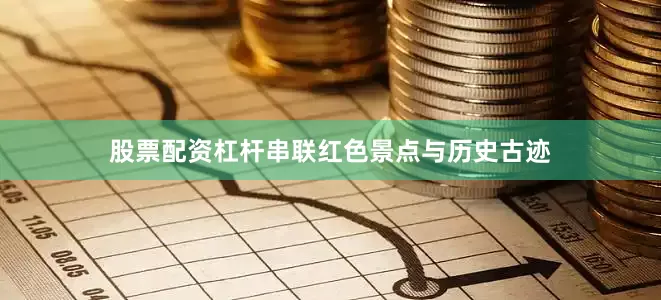 股票配资杠杆串联红色景点与历史古迹