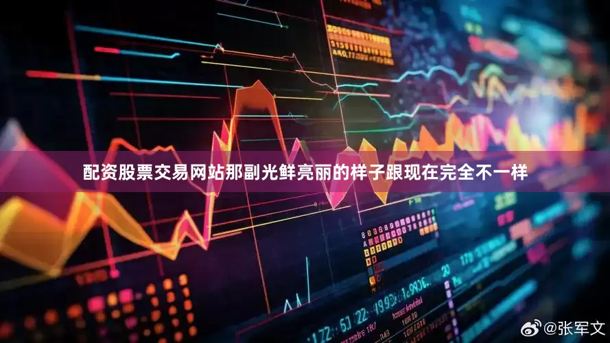配资股票交易网站那副光鲜亮丽的样子跟现在完全不一样