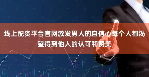 线上配资平台官网激发男人的自信心每个人都渴望得到他人的认可和赞美