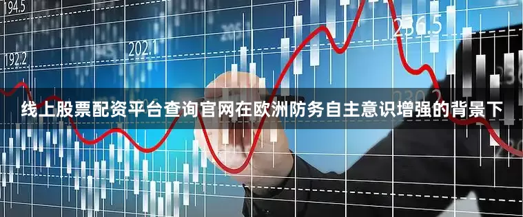 线上股票配资平台查询官网在欧洲防务自主意识增强的背景下