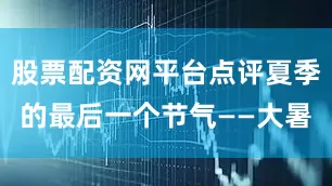 股票配资网平台点评夏季的最后一个节气——大暑