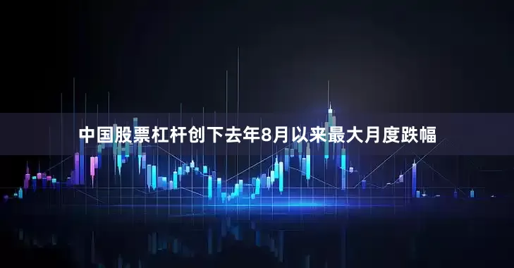 中国股票杠杆创下去年8月以来最大月度跌幅