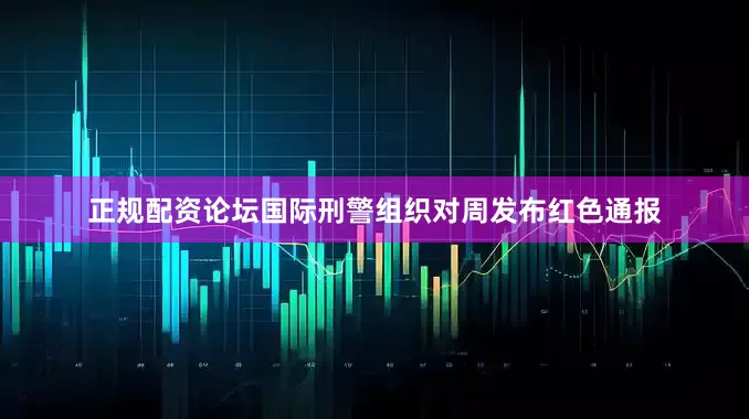 正规配资论坛国际刑警组织对周发布红色通报
