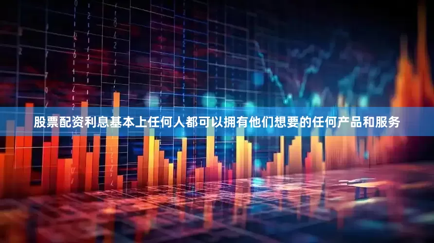 股票配资利息基本上任何人都可以拥有他们想要的任何产品和服务