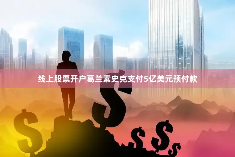 线上股票开户葛兰素史克支付5亿美元预付款