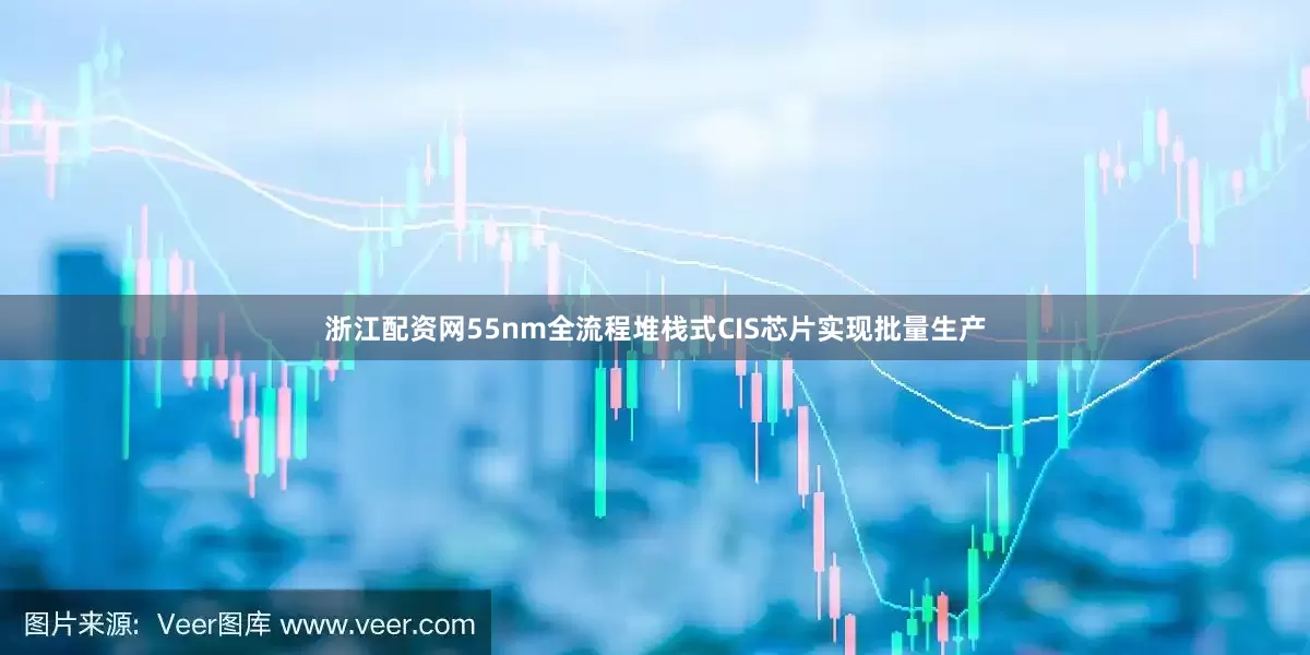 浙江配资网55nm全流程堆栈式CIS芯片实现批量生产