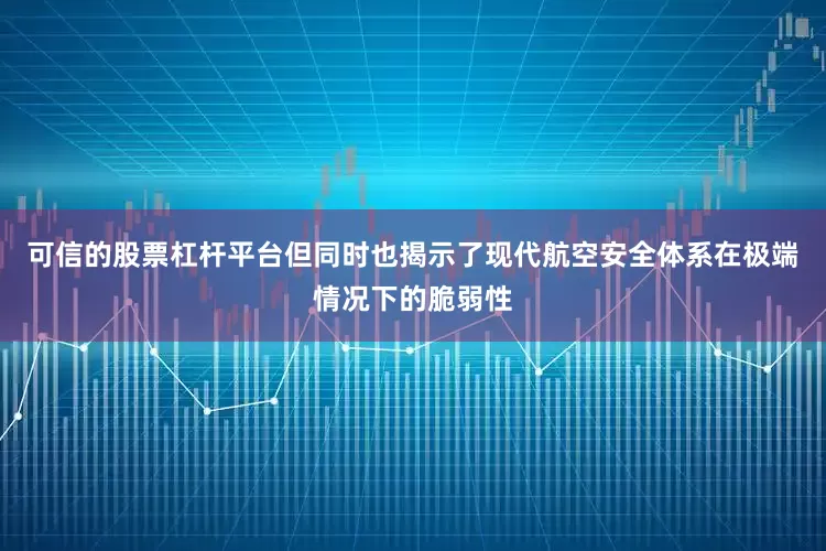 可信的股票杠杆平台但同时也揭示了现代航空安全体系在极端情况下的脆弱性