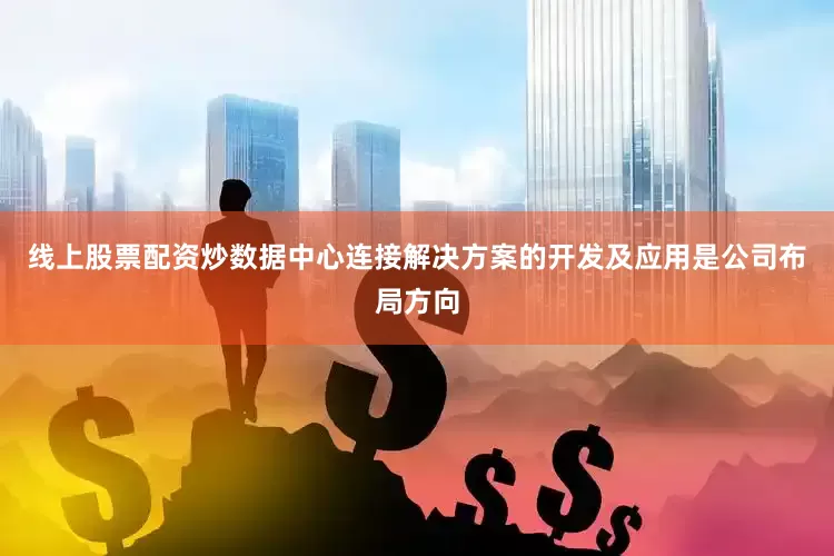 线上股票配资炒数据中心连接解决方案的开发及应用是公司布局方向