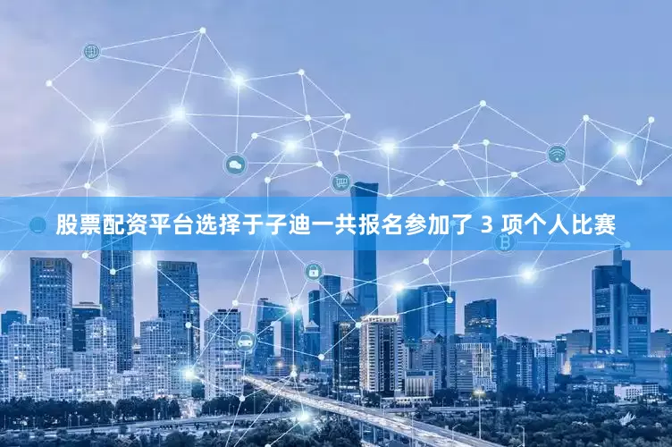 股票配资平台选择于子迪一共报名参加了 3 项个人比赛