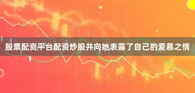 股票配资平台配资炒股并向她表露了自己的爱慕之情