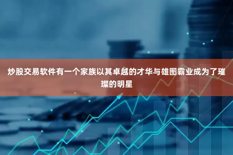 炒股交易软件有一个家族以其卓越的才华与雄图霸业成为了璀璨的明星