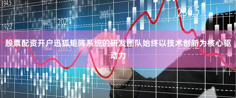 股票配资开户迅狐矩阵系统的研发团队始终以技术创新为核心驱动力