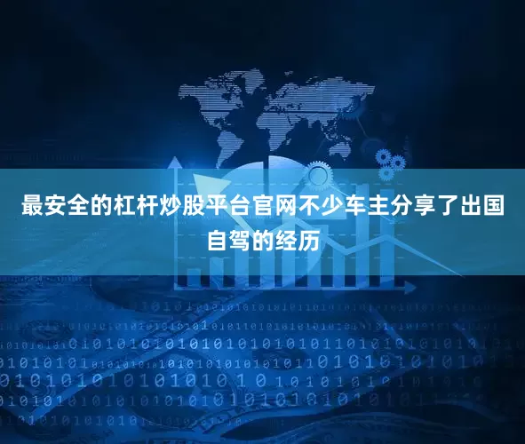 最安全的杠杆炒股平台官网不少车主分享了出国自驾的经历