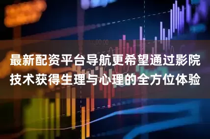 最新配资平台导航更希望通过影院技术获得生理与心理的全方位体验