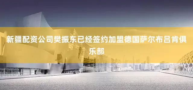 新疆配资公司樊振东已经签约加盟德国萨尔布吕肯俱乐部