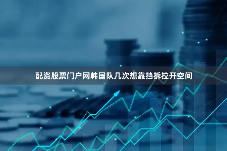配资股票门户网韩国队几次想靠挡拆拉开空间
