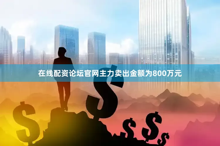 在线配资论坛官网主力卖出金额为800万元