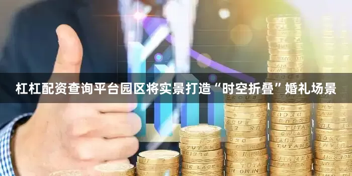 杠杠配资查询平台园区将实景打造“时空折叠”婚礼场景