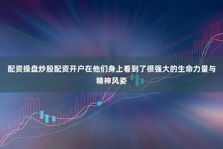 配资操盘炒股配资开户在他们身上看到了很强大的生命力量与精神风姿