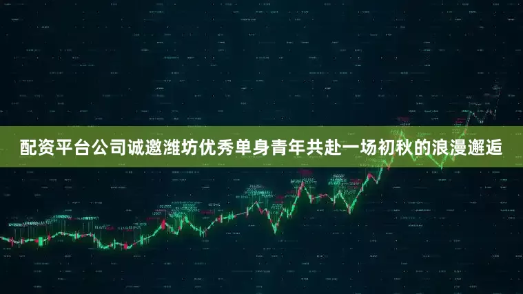 配资平台公司诚邀潍坊优秀单身青年共赴一场初秋的浪漫邂逅