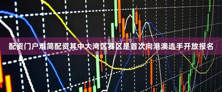 配资门户难简配资其中大湾区赛区是首次向港澳选手开放报名