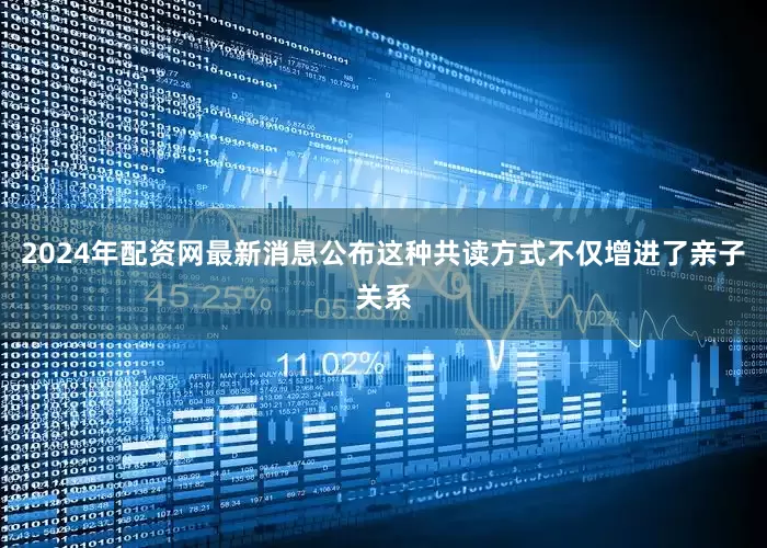 2024年配资网最新消息公布这种共读方式不仅增进了亲子关系