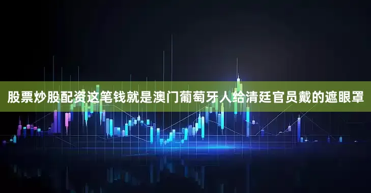 股票炒股配资这笔钱就是澳门葡萄牙人给清廷官员戴的遮眼罩