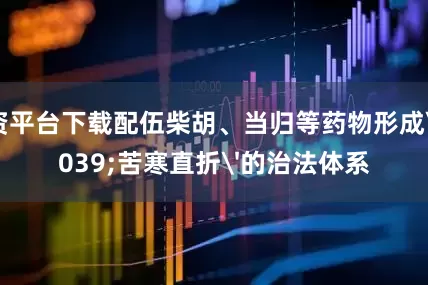 配资平台下载配伍柴胡、当归等药物形成'苦寒直折'的治法体系