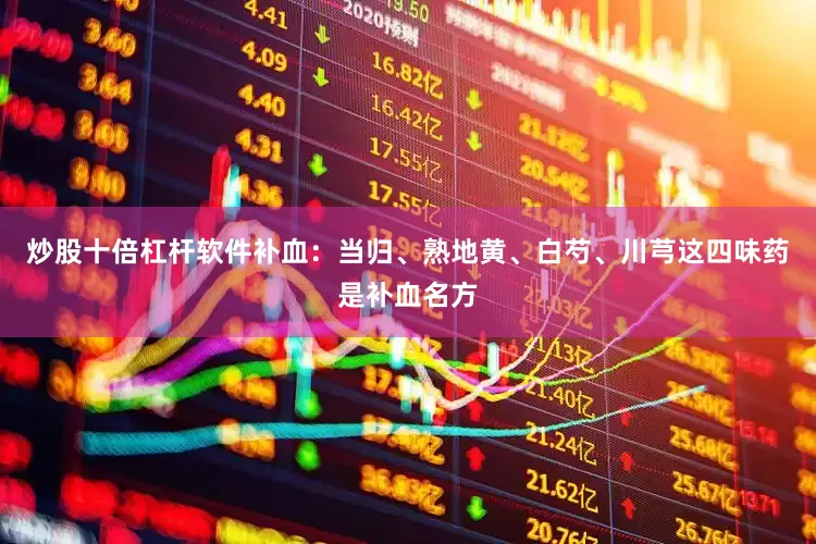 炒股十倍杠杆软件补血：当归、熟地黄、白芍、川芎这四味药是补血名方