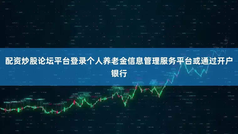 配资炒股论坛平台登录个人养老金信息管理服务平台或通过开户银行
