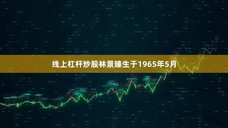 线上杠杆炒股林景臻生于1965年5月