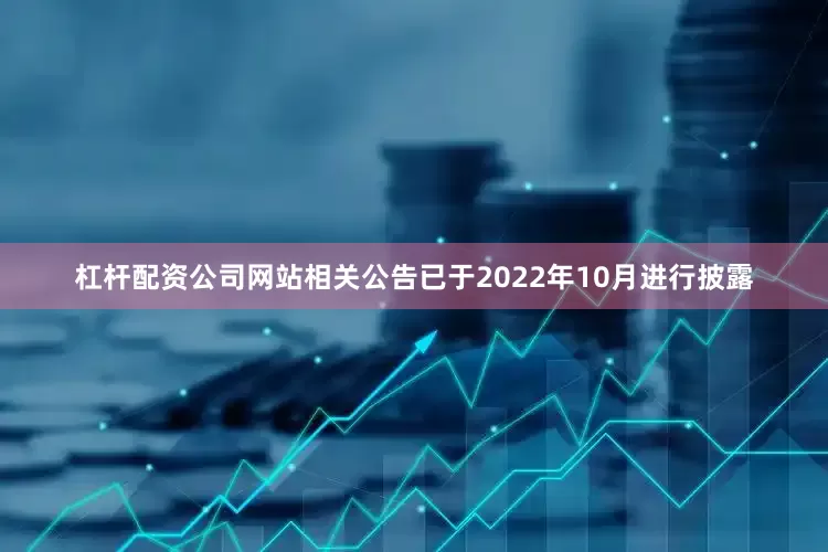 杠杆配资公司网站相关公告已于2022年10月进行披露