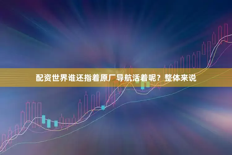 配资世界谁还指着原厂导航活着呢？整体来说