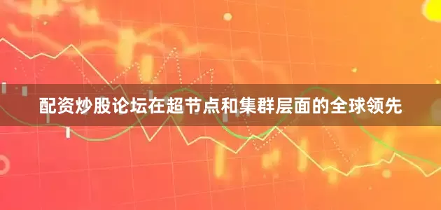 配资炒股论坛在超节点和集群层面的全球领先