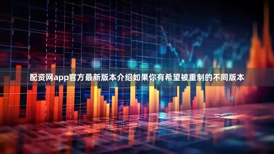 配资网app官方最新版本介绍如果你有希望被重制的不同版本
