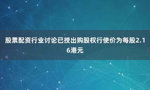 股票配资行业讨论已授出购股权行使价为每股2.16港元