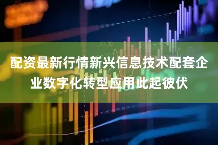 配资最新行情新兴信息技术配套企业数字化转型应用此起彼伏