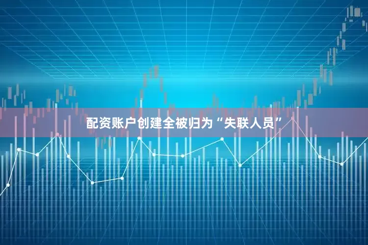 配资账户创建全被归为“失联人员”
