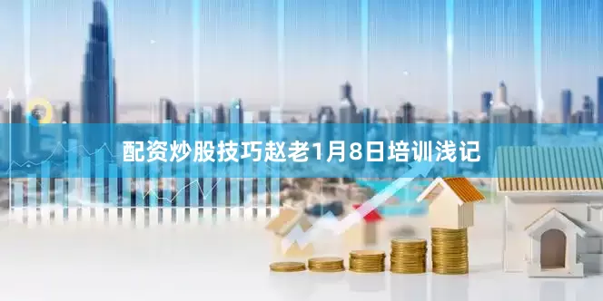 配资炒股技巧赵老1月8日培训浅记