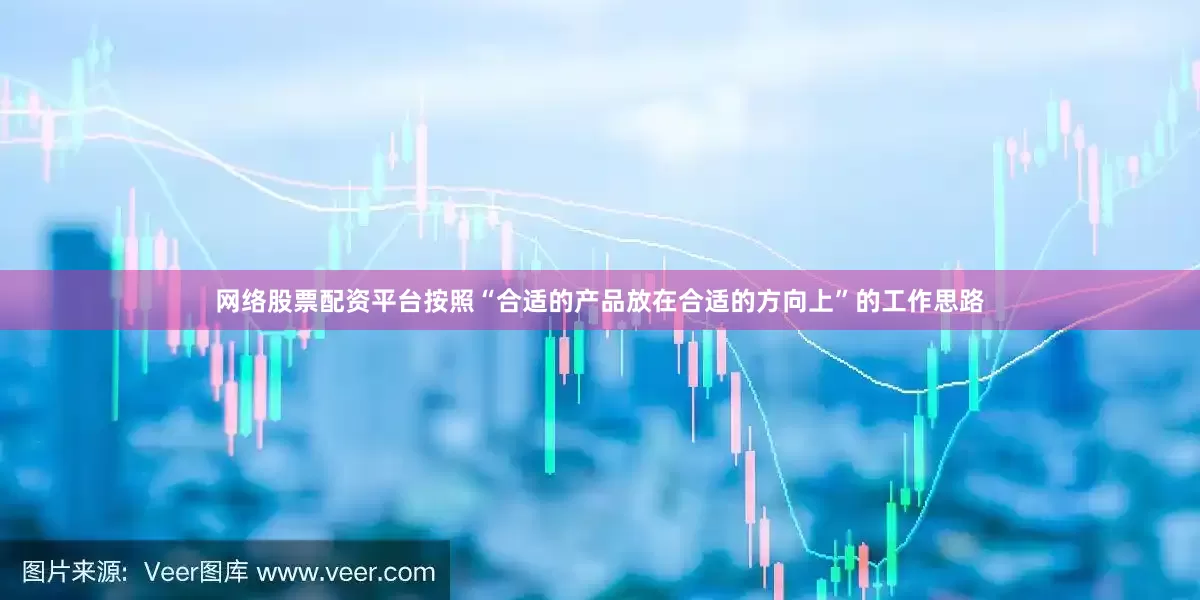 网络股票配资平台按照“合适的产品放在合适的方向上”的工作思路