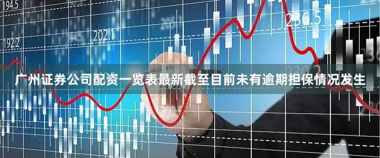 广州证券公司配资一览表最新截至目前未有逾期担保情况发生