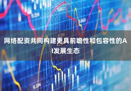 网络配资共同构建更具前瞻性和包容性的AI发展生态