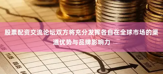 股票配资交流论坛双方将充分发挥各自在全球市场的渠道优势与品牌影响力