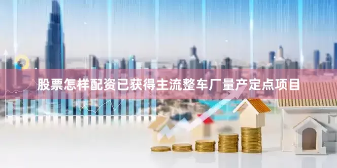 股票怎样配资已获得主流整车厂量产定点项目