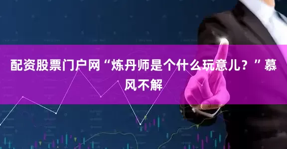 配资股票门户网“炼丹师是个什么玩意儿？”慕风不解