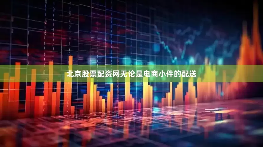 北京股票配资网无论是电商小件的配送