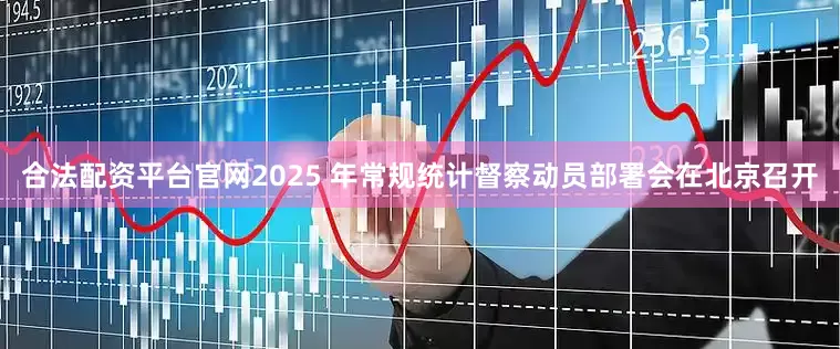 合法配资平台官网2025 年常规统计督察动员部署会在北京召开