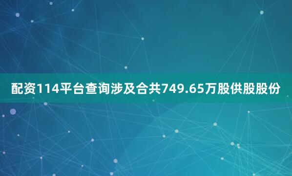 配资114平台查询涉及合共749.65万股供股股份