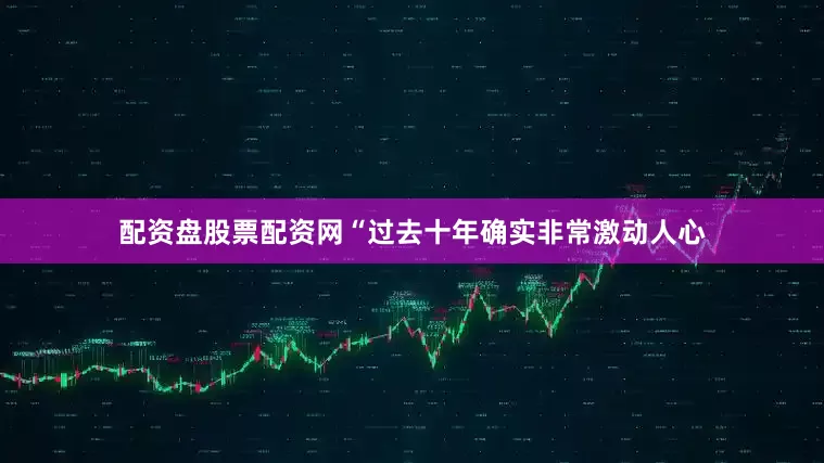 配资盘股票配资网“过去十年确实非常激动人心